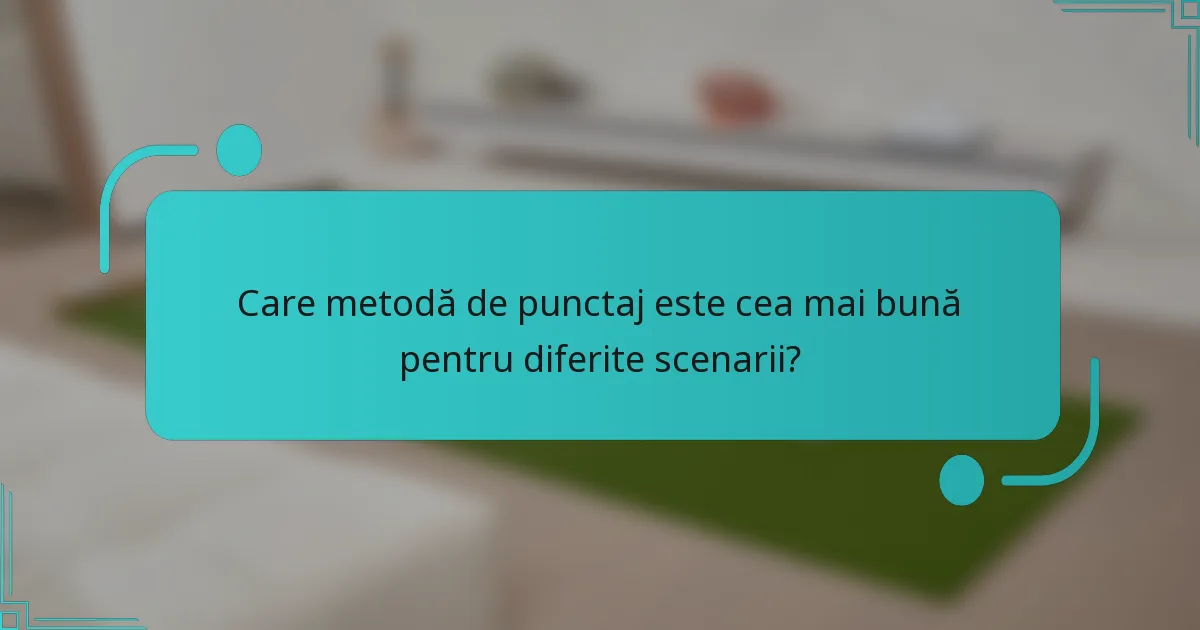 Care metodă de punctaj este cea mai bună pentru diferite scenarii?