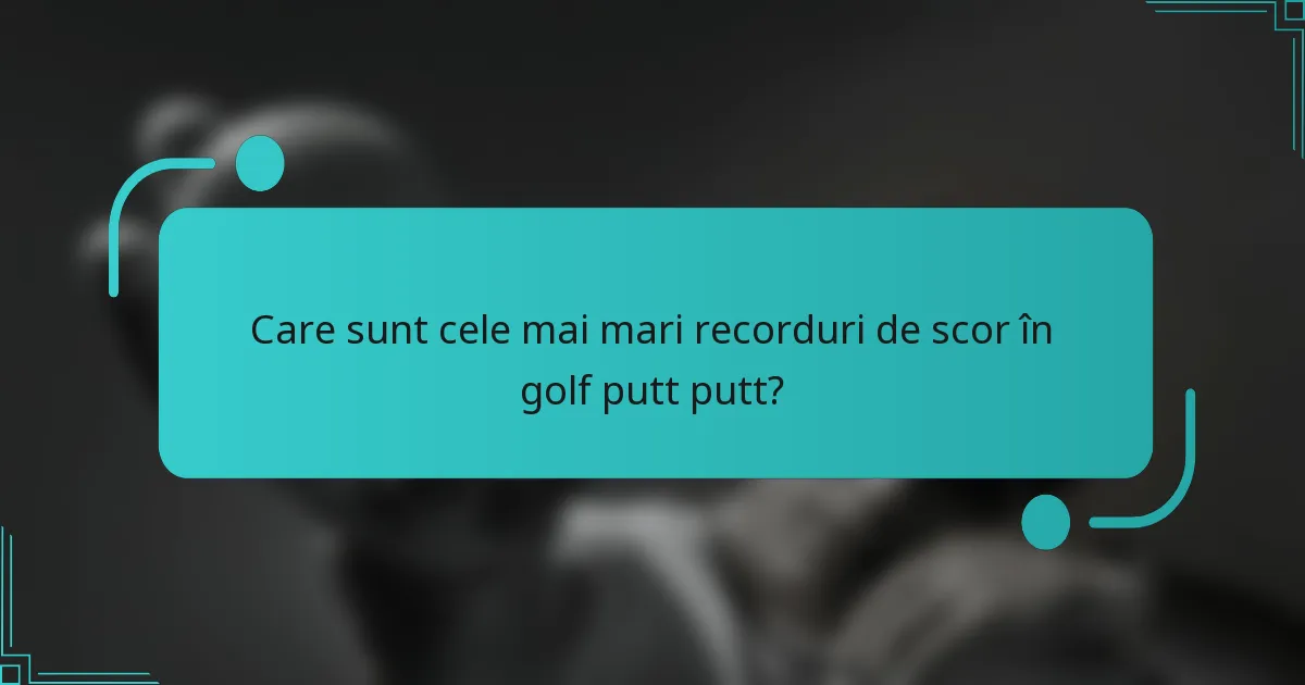 Care sunt cele mai mari recorduri de scor în golf putt putt?