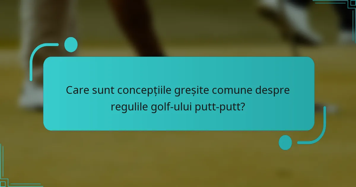 Care sunt concepțiile greșite comune despre regulile golf-ului putt-putt?