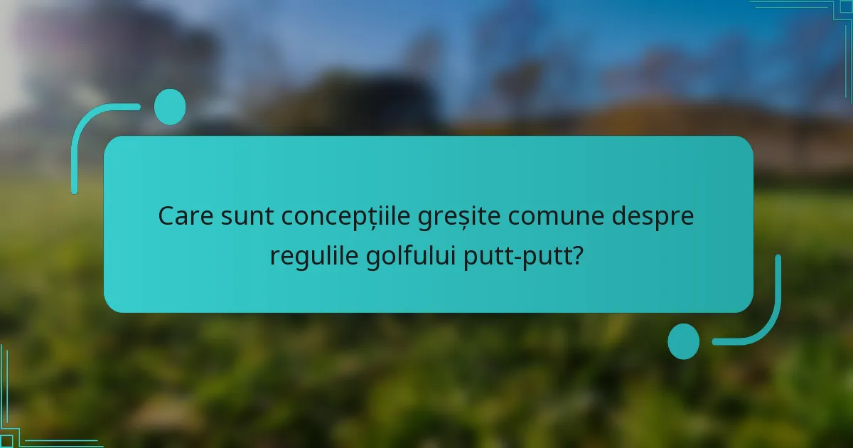 Care sunt concepțiile greșite comune despre regulile golfului putt-putt?