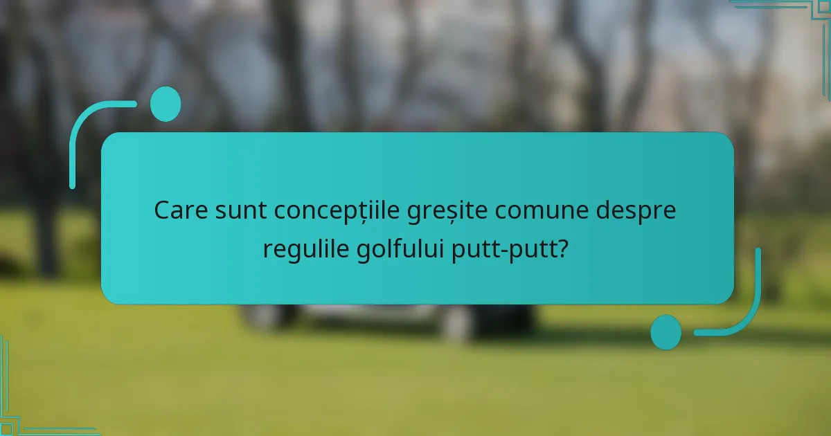 Care sunt concepțiile greșite comune despre regulile golfului putt-putt?