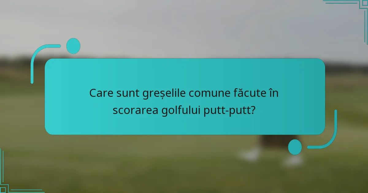 Care sunt greșelile comune făcute în scorarea golfului putt-putt?