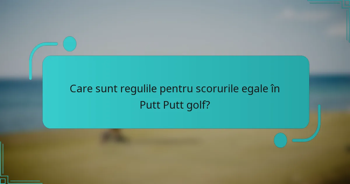 Care sunt regulile pentru scorurile egale în Putt Putt golf?