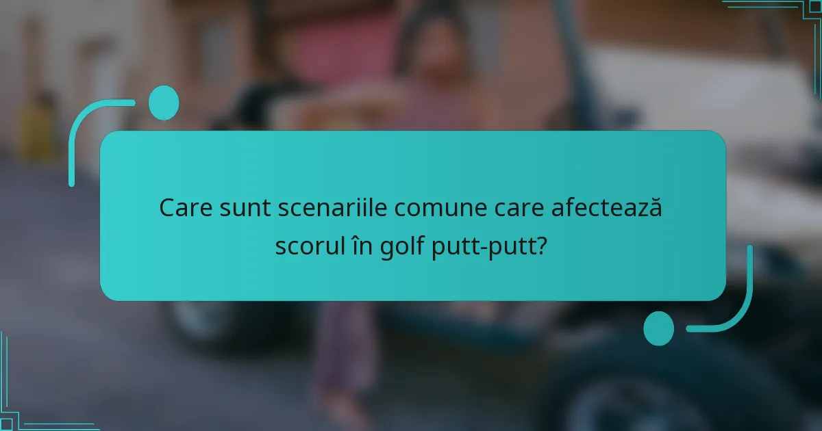 Care sunt scenariile comune care afectează scorul în golf putt-putt?