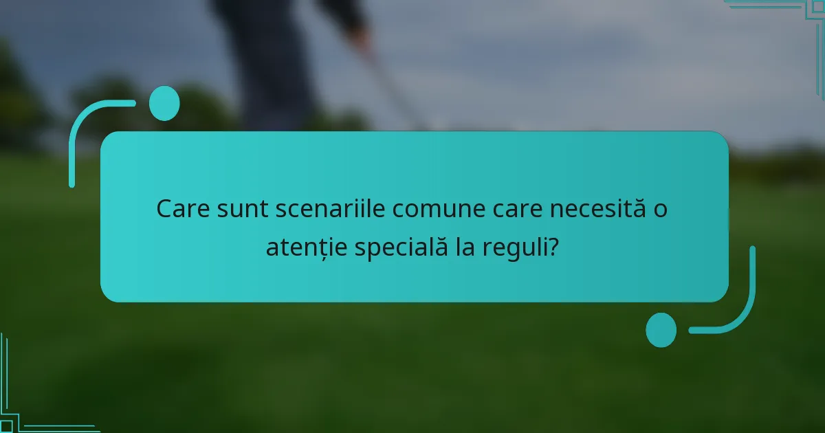 Care sunt scenariile comune care necesită o atenție specială la reguli?