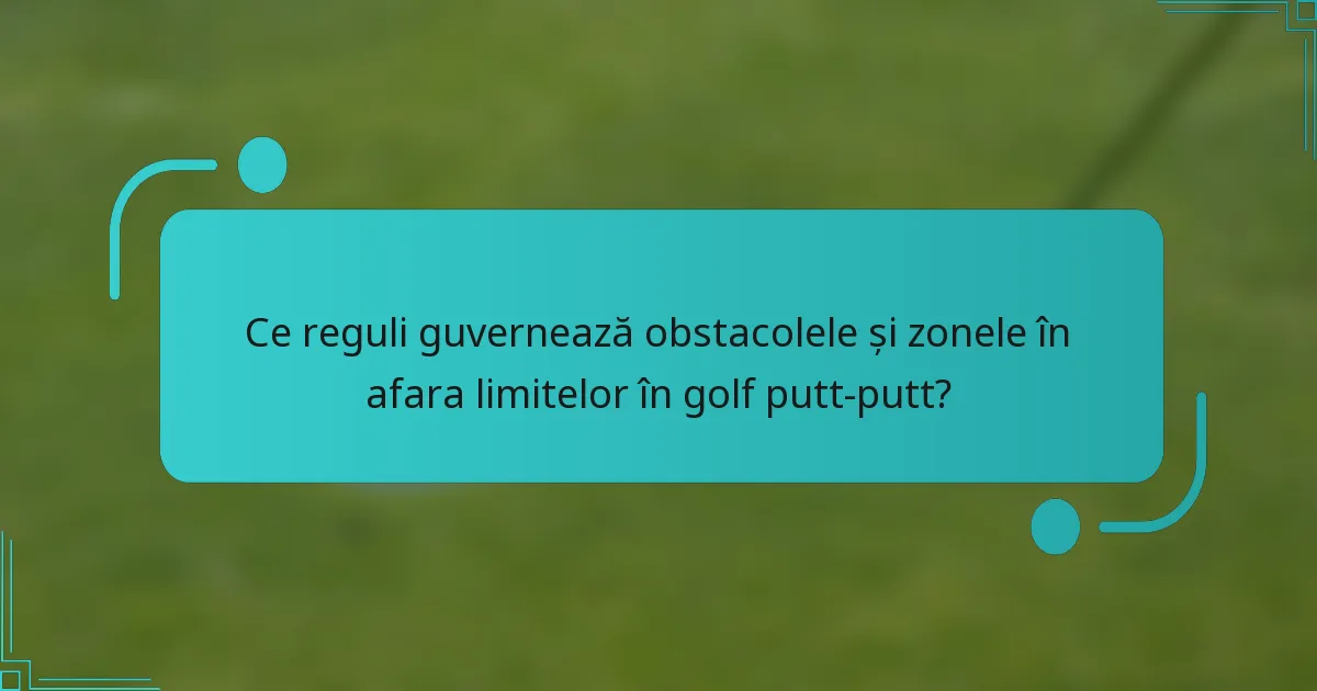 Ce reguli guvernează obstacolele și zonele în afara limitelor în golf putt-putt?