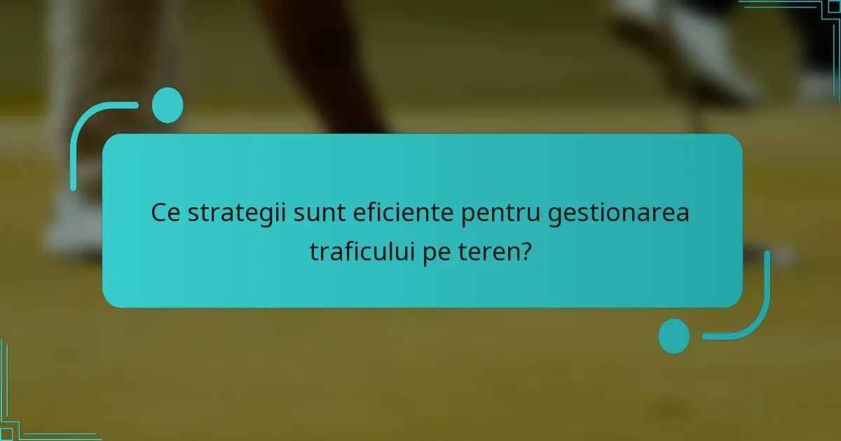Ce strategii sunt eficiente pentru gestionarea traficului pe teren?