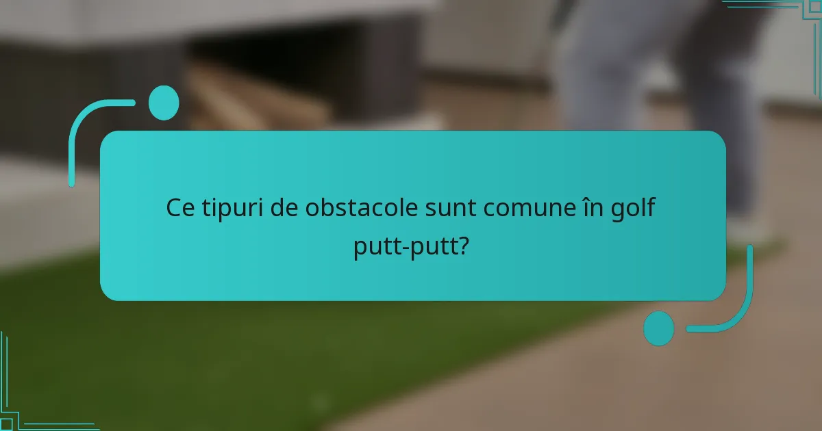 Ce tipuri de obstacole sunt comune în golf putt-putt?