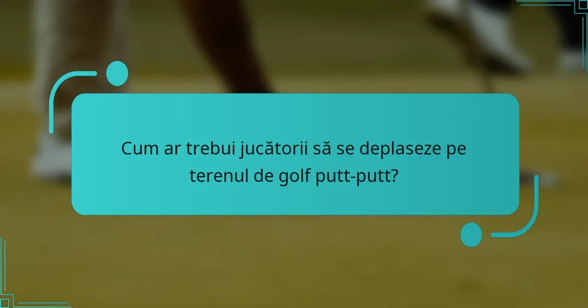 Cum ar trebui jucătorii să se deplaseze pe terenul de golf putt-putt?