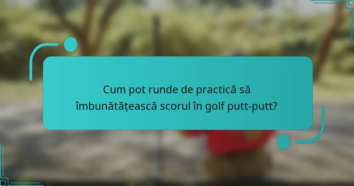 Cum pot runde de practică să îmbunătățească scorul în golf putt-putt?