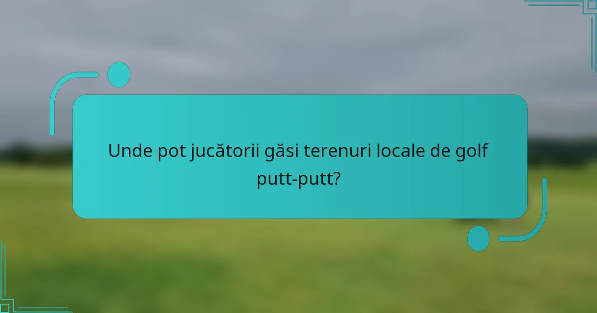 Unde pot jucătorii găsi terenuri locale de golf putt-putt?